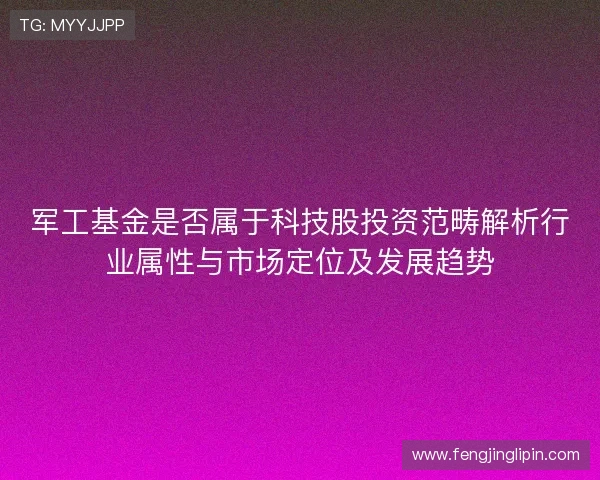 军工基金是否属于科技股投资范畴解析行业属性与市场定位及发展趋势 军工基金是否属于科技股投资范畴解析行业属性与市场定位及发展趋势