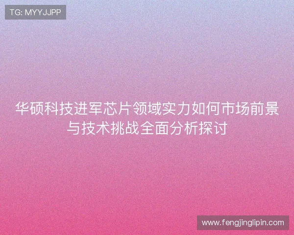 华硕科技进军芯片领域实力如何市场前景与技术挑战全面分析探讨